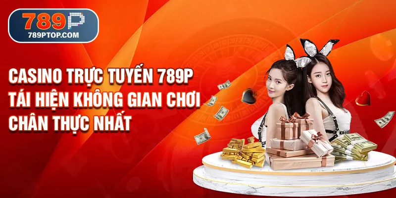 Casino trực tuyến 789P tái hiện không gian chơi chân thực nhất
