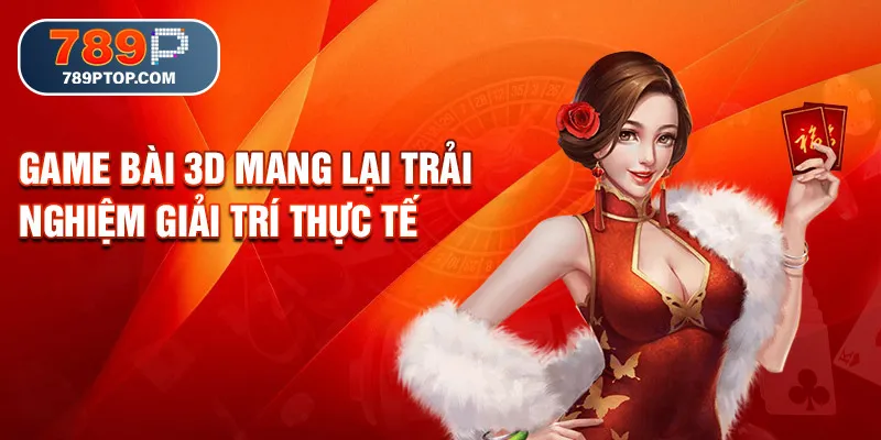 Game bài 3D mang lại trải nghiệm giải trí thực tế